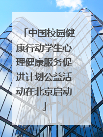 中国校园健康行动学生心理健康服务促进计划公益活动在北京启动