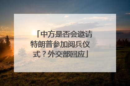 中方是否会邀请特朗普参加阅兵仪式？外交部回应