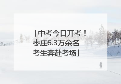 中考今日开考！枣庄6.3万余名考生奔赴考场