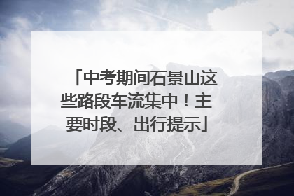 中考期间石景山这些路段车流集中！主要时段、出行提示