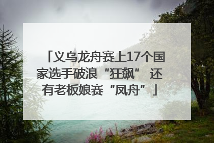 义乌龙舟赛上17个国家选手破浪“狂飙” 还有老板娘赛“凤舟”