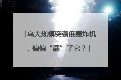 乌大规模突袭俄轰炸机，偏偏“漏”了它？