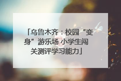 乌鲁木齐：校园“变身”游乐场 小学生闯关测评学习能力