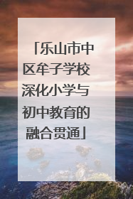 乐山市中区牟子学校深化小学与初中教育的融合贯通