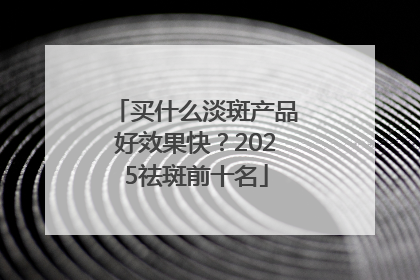 买什么淡斑产品好效果快？2025祛斑前十名