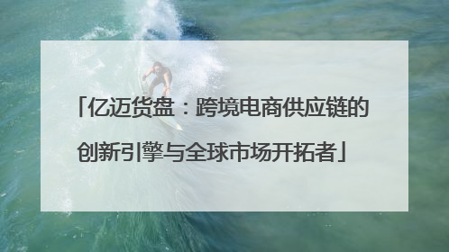 亿迈货盘：跨境电商供应链的创新引擎与全球市场开拓者