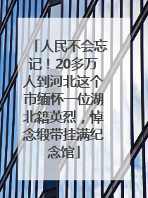 人民不会忘记！20多万人到河北这个市缅怀一位湖北籍英烈，悼念缎带挂满纪念馆