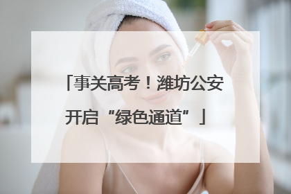 事关高考！潍坊公安开启“绿色通道”
