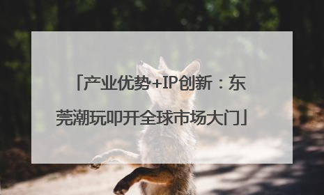 产业优势+IP创新：东莞潮玩叩开全球市场大门