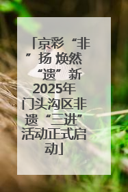 京彩“非”扬 焕然“遗”新 2025年门头沟区非遗“三进”活动正式启动