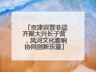 京津冀晋非遗齐聚大兴长子营，凤河文化奏响协同创新乐章