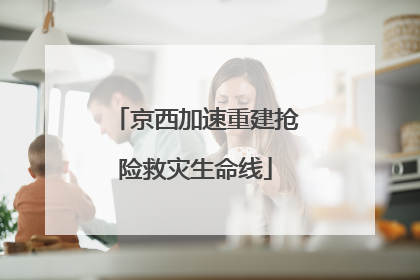 京西加速重建抢险救灾生命线