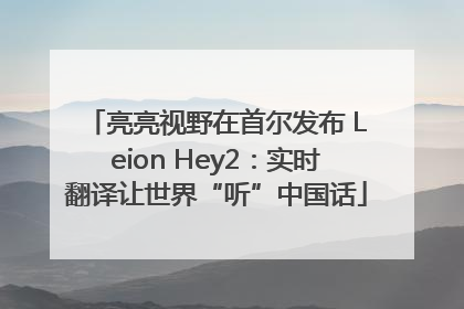 亮亮视野在首尔发布 Leion Hey2：实时翻译让世界“听”中国话