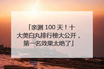 亲测 100 天！十大美白丸排行榜大公开，第一名效果太绝了