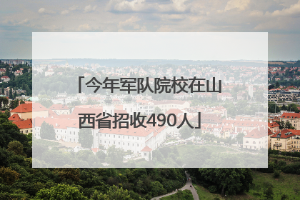 今年军队院校在山西省招收490人