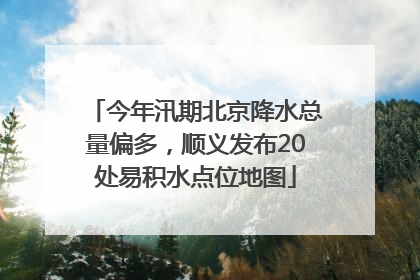 今年汛期北京降水总量偏多，顺义发布20处易积水点位地图