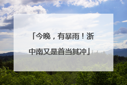 今晚，有暴雨！浙中南又是首当其冲