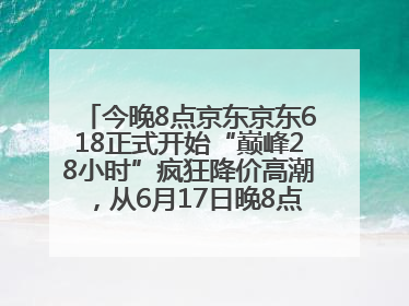 今晚8点京东京东618正式开始“巅峰28小时”疯狂降价高潮，从6月17日晚8点至6月18日24点内最便宜优惠