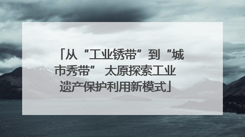 从“工业锈带”到“城市秀带” 太原探索工业遗产保护利用新模式