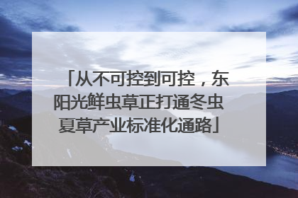 从不可控到可控，东阳光鲜虫草正打通冬虫夏草产业标准化通路