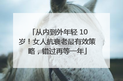 从内到外年轻 10 岁！女人抗衰老最有效策略，错过再等一年