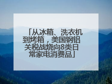 从冰箱、洗衣机到烤箱，美国钢铝关税战烧向8类日常家电消费品