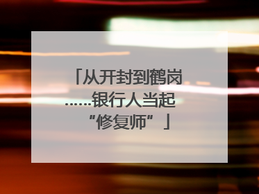 从开封到鹤岗……银行人当起“修复师”