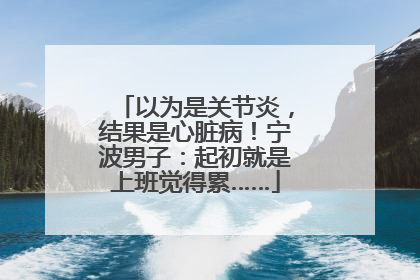 以为是关节炎，结果是心脏病！宁波男子：起初就是上班觉得累……