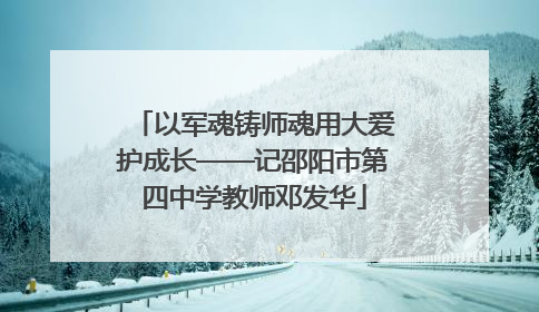 以军魂铸师魂用大爱护成长——记邵阳市第四中学教师邓发华