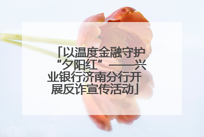 以温度金融守护“夕阳红”——兴业银行济南分行开展反诈宣传活动