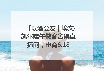 以酒会友｜埃文·凯尔端午做客舍得直播间，电商6.18大促拉开大幕