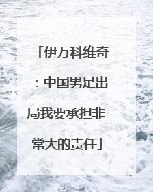 伊万科维奇：中国男足出局我要承担非常大的责任