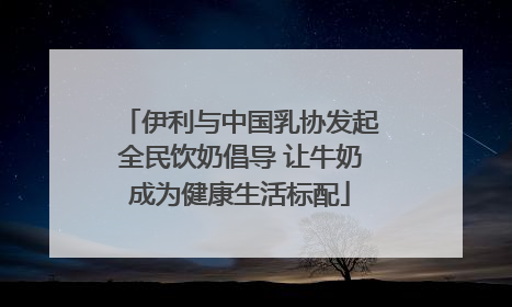 伊利与中国乳协发起全民饮奶倡导 让牛奶成为健康生活标配