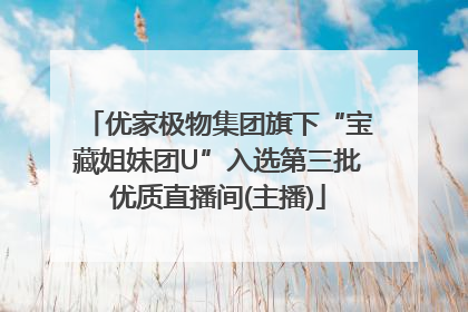 优家极物集团旗下“宝藏姐妹团U”入选第三批优质直播间(主播)