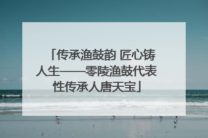 传承渔鼓韵 匠心铸人生——零陵渔鼓代表性传承人唐天宝