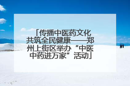 传播中医药文化 共筑全民健康——郑州上街区举办“中医中药进万家”活动