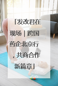 发改君在现场｜跨国药企北京行，共商合作新篇章