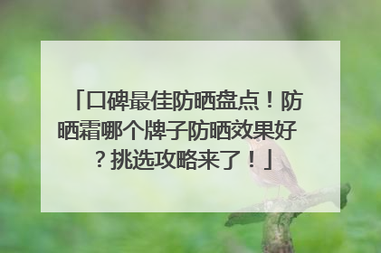 口碑最佳防晒盘点！防晒霜哪个牌子防晒效果好？挑选攻略来了！
