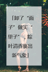 卸了“面子”做实“里子”，粽叶清香裹出新气象