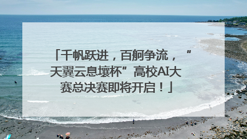 千帆跃进，百舸争流，“天翼云息壤杯”高校AI大赛总决赛即将开启！