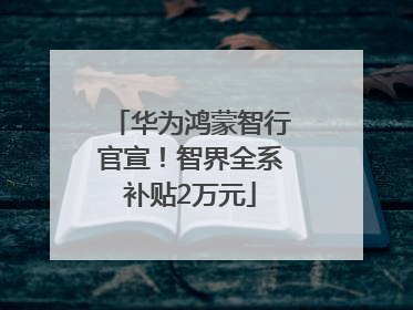 华为鸿蒙智行官宣！智界全系补贴2万元