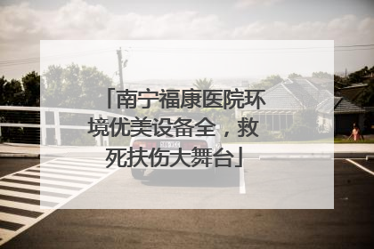 南宁福康医院环境优美设备全，救死扶伤大舞台