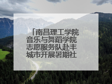 南昌理工学院音乐与舞蹈学院志愿服务队赴丰城市开展暑期社会实践活动