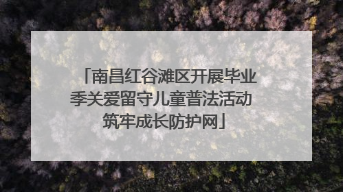 南昌红谷滩区开展毕业季关爱留守儿童普法活动 筑牢成长防护网