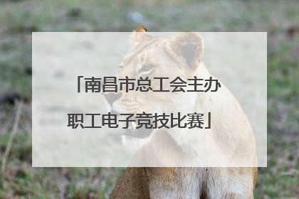 南昌市总工会主办职工电子竞技比赛