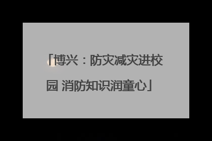 博兴：防灾减灾进校园 消防知识润童心