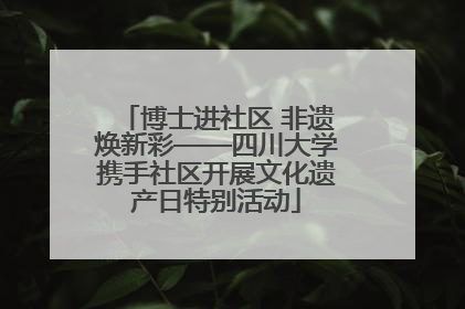 博士进社区 非遗焕新彩——四川大学携手社区开展文化遗产日特别活动