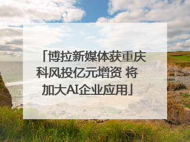 博拉新媒体获重庆科风投亿元增资 将加大AI企业应用
