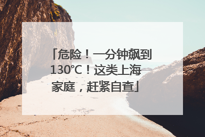 危险！一分钟飙到130℃！这类上海家庭，赶紧自查