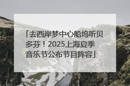 去西岸梦中心船坞听贝多芬！2025上海夏季音乐节公布节目阵容